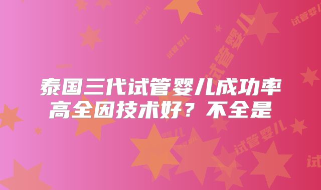 泰国三代试管婴儿成功率高全因技术好？不全是
