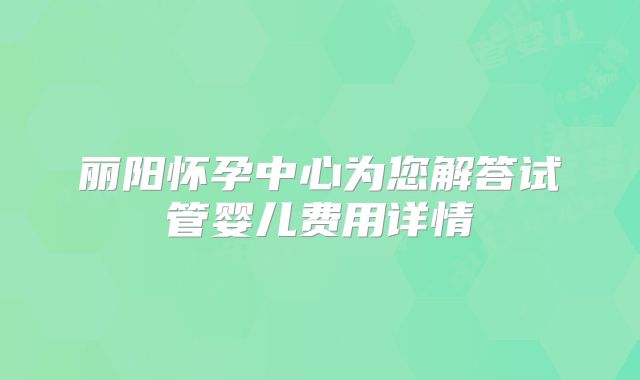 丽阳怀孕中心为您解答试管婴儿费用详情