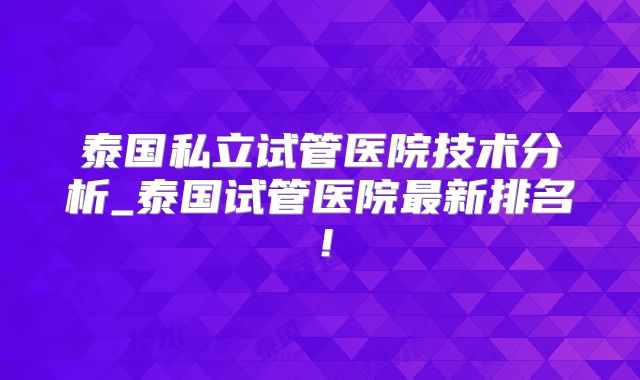 泰国私立试管医院技术分析_泰国试管医院最新排名！