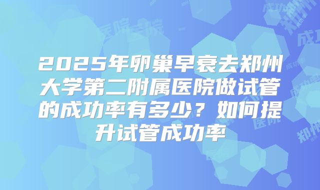 2025年卵巢早衰去郑州大学第二附属医院做试管的成功率有多少？如何提升试管成功率