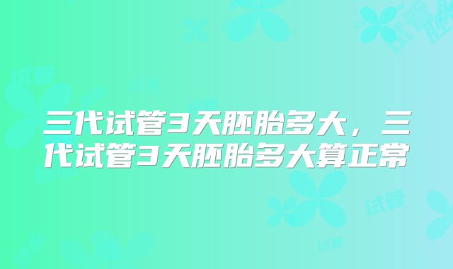 三代试管3天胚胎多大,三代试管3天胚胎多大算正常