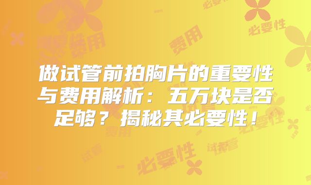 做试管前拍胸片的重要性与费用解析:五万块是否足够?揭秘其必要性!