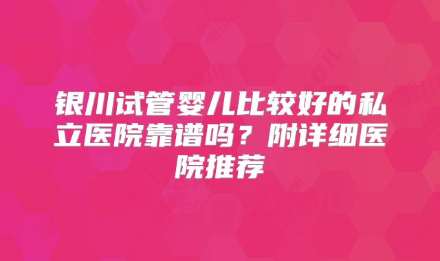 银川试管婴儿比较好的私立医院靠谱吗？附详细医院推荐