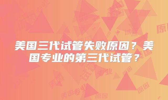 美国三代试管失败原因？美国专业的第三代试管？