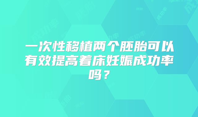 一次性移植两个胚胎可以有效提高着床妊娠成功率吗？