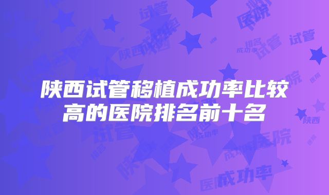 陕西试管移植成功率比较高的医院排名前十名
