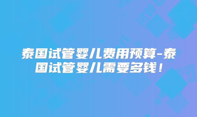 泰国试管婴儿费用预算-泰国试管婴儿需要多钱！