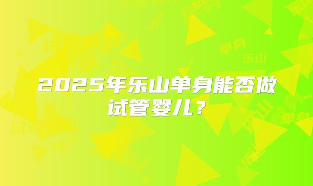 2025年乐山单身能否做试管婴儿？