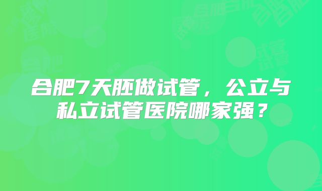 合肥7天胚做试管，公立与私立试管医院哪家强？