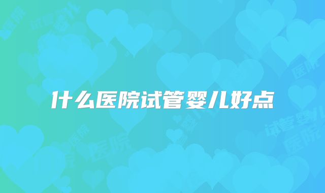 什么医院试管婴儿好点