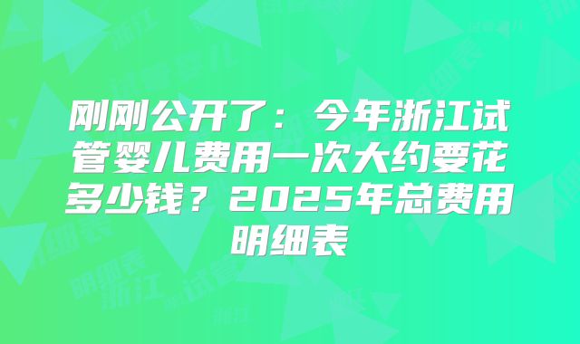 刚刚公开了：今年浙江试管婴儿费用一次大约要花多少钱？2025年总费用明细表