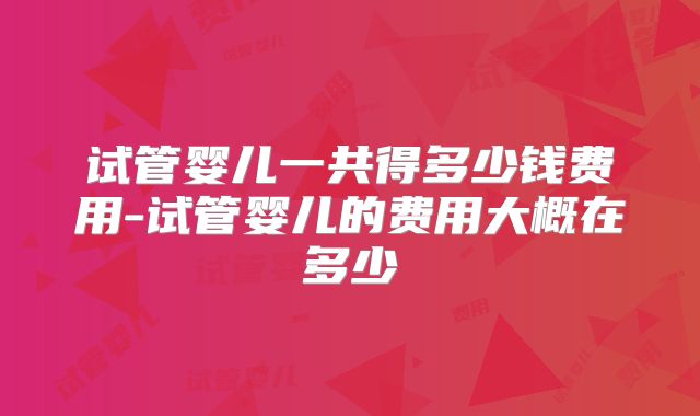 试管婴儿一共得多少钱费用-试管婴儿的费用大概在多少