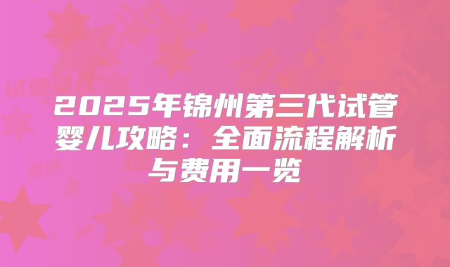 2025年锦州第三代试管婴儿攻略：全面流程解析与费用一览