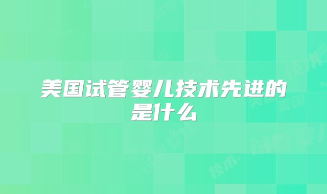 美国试管婴儿技术先进的是什么