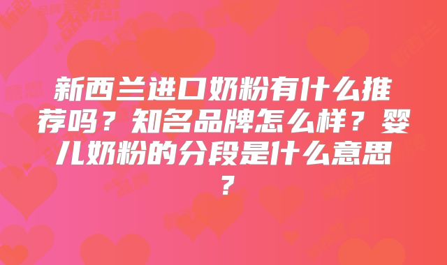 新西兰进口奶粉有什么推荐吗？知名品牌怎么样？婴儿奶粉的分段是什么意思？