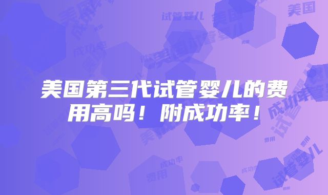 美国第三代试管婴儿的费用高吗!附成功率!