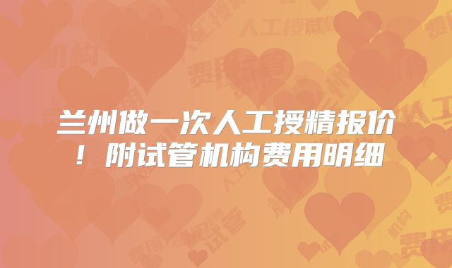 兰州做一次人工授精报价！附试管机构费用明细