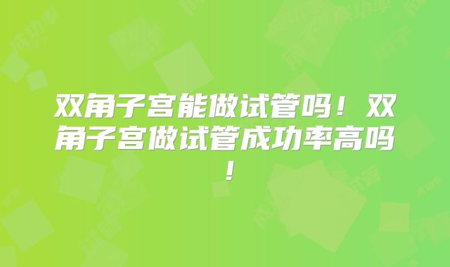 双角子宫能做试管吗!双角子宫做试管成功率高吗!