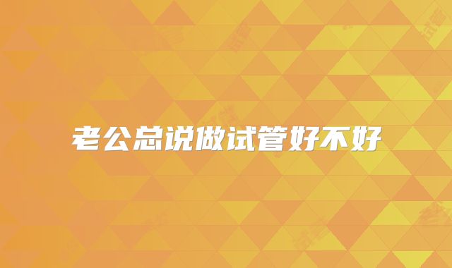 老公总说做试管好不好