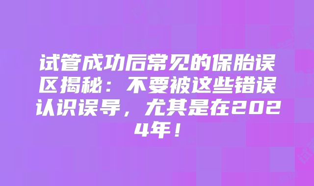 试管成功后常见的保胎误区揭秘：不要被这些错误认识误导，尤其是在2024年！