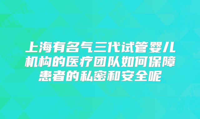 上海有名气三代试管婴儿机构的医疗团队如何保障患者的私密和安全呢