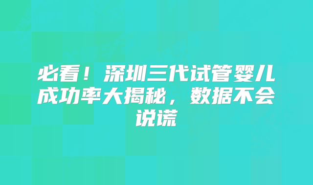 必看！深圳三代试管婴儿成功率大揭秘，数据不会说谎