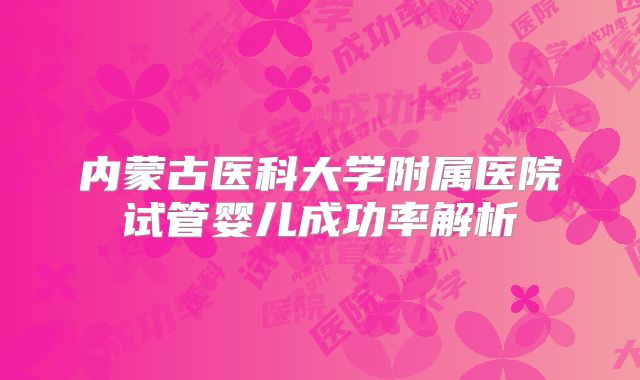 内蒙古医科大学附属医院试管婴儿成功率解析