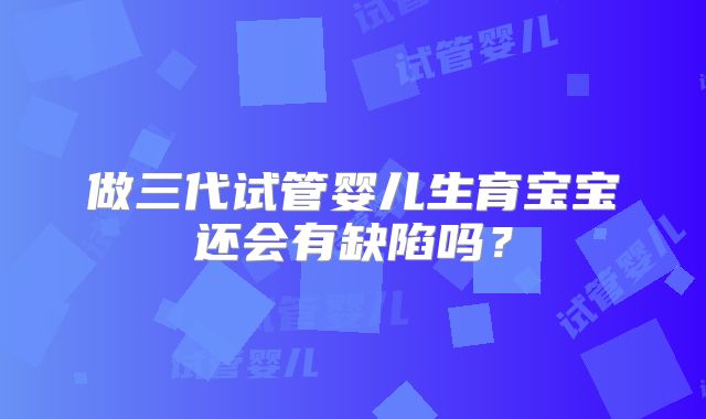 做三代试管婴儿生育宝宝还会有缺陷吗？
