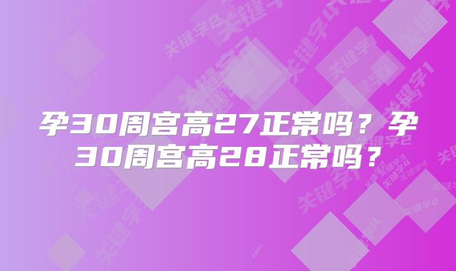 孕30周宫高27正常吗？孕30周宫高28正常吗？