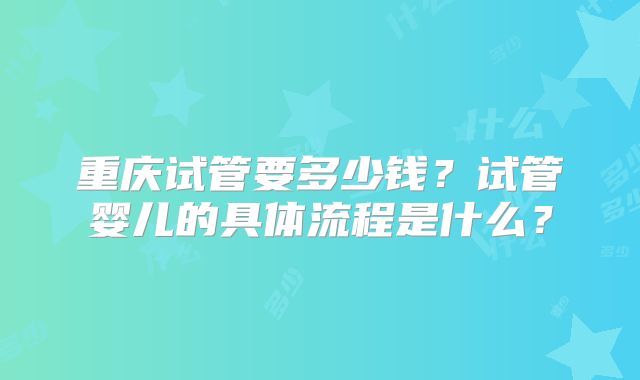 重庆试管要多少钱？试管婴儿的具体流程是什么？