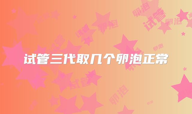 试管三代取几个卵泡正常