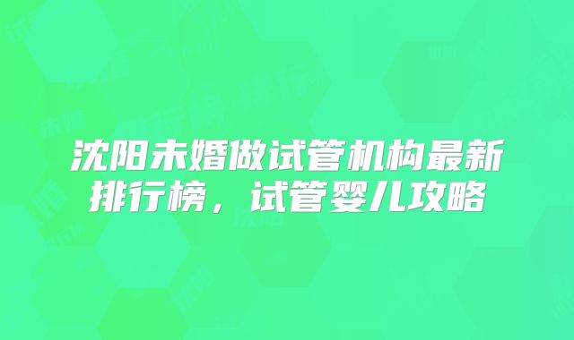 沈阳未婚做试管机构最新排行榜，试管婴儿攻略