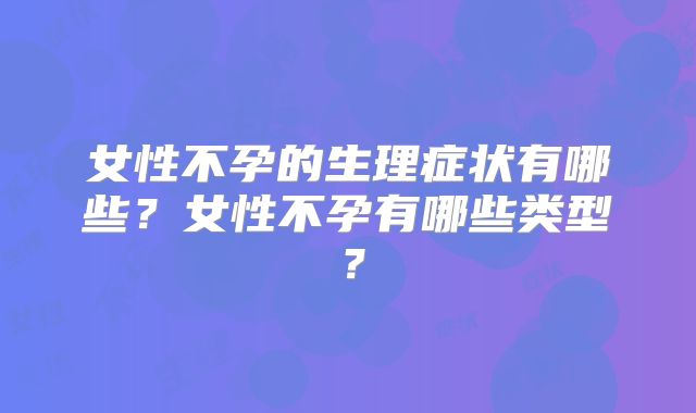 女性不孕的生理症状有哪些？女性不孕有哪些类型？