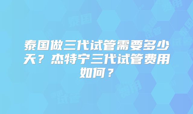 泰国做三代试管需要多少天？杰特宁三代试管费用如何？