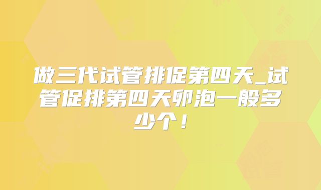 做三代试管排促第四天_试管促排第四天卵泡一般多少个!