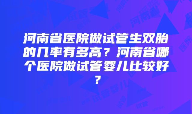 河南省医院做试管生双胎的几率有多高？河南省哪个医院做试管婴儿比较好？