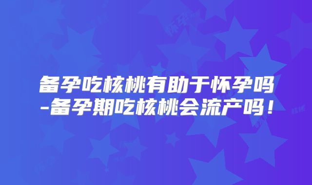 备孕吃核桃有助于怀孕吗-备孕期吃核桃会流产吗！