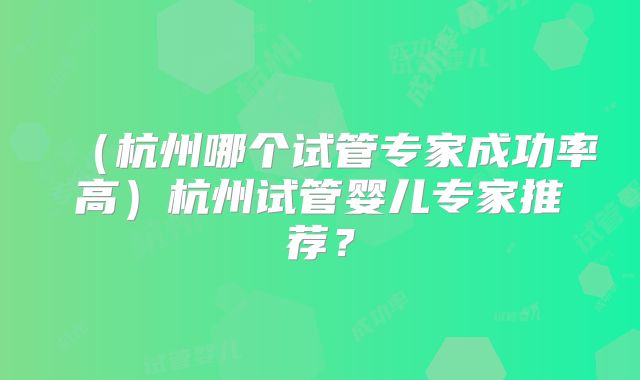 (杭州哪个试管专家成功率高)杭州试管婴儿专家推荐?