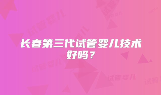 长春第三代试管婴儿技术好吗？