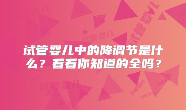 试管婴儿中的降调节是什么?看看你知道的全吗?