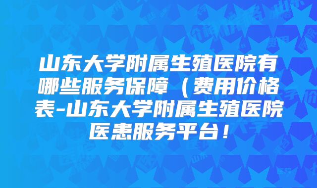 山东大学附属生殖医院有哪些服务保障(费用价格表-山东大学附属生殖医院医患服务平台!