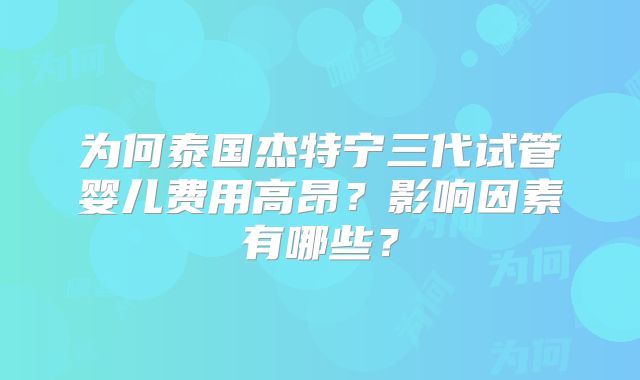 为何泰国杰特宁三代试管婴儿费用高昂？影响因素有哪些？