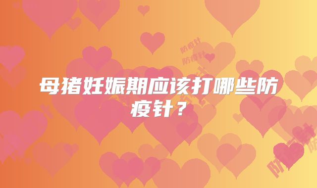 母猪妊娠期应该打哪些防疫针?