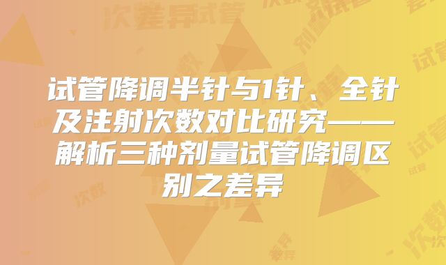 试管降调半针与1针、全针及注射次数对比研究——解析三种剂量试管降调区别之差异