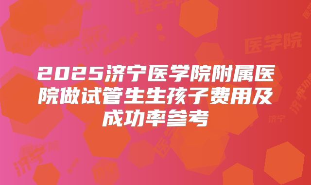 2025济宁医学院附属医院做试管生生孩子费用及成功率参考