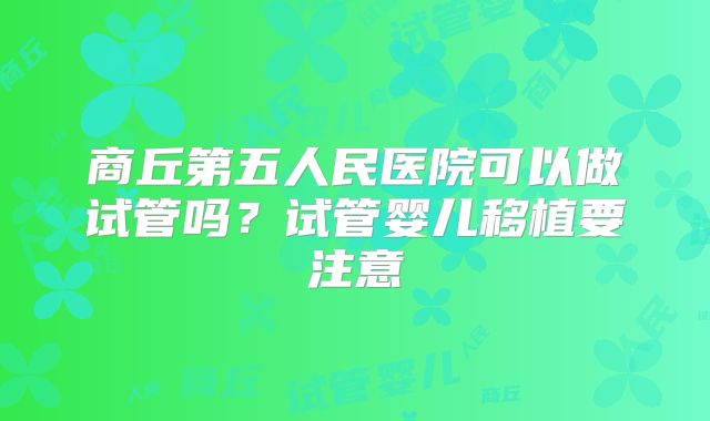 商丘第五人民医院可以做试管吗？试管婴儿移植要注意