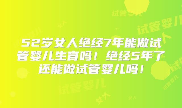 52岁女人绝经7年能做试管婴儿生育吗！绝经5年了还能做试管婴儿吗！
