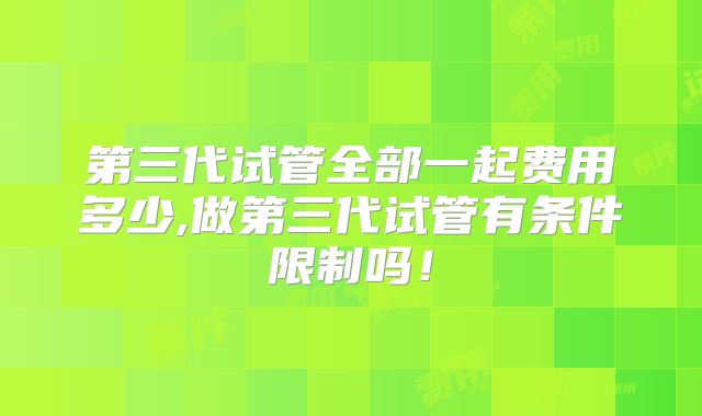 第三代试管全部一起费用多少,做第三代试管有条件限制吗！