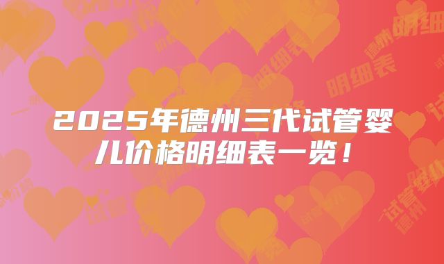2025年德州三代试管婴儿价格明细表一览！