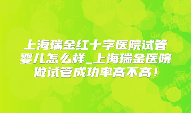 上海瑞金红十字医院试管婴儿怎么样_上海瑞金医院做试管成功率高不高！